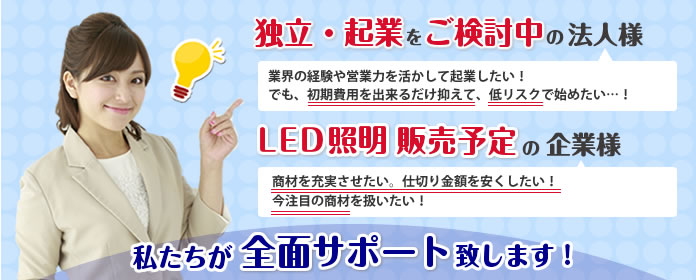 独立・起業をご検討中の法人様、LED照明販売予定の企業様、私たちが全面サポート致します！